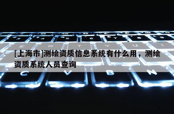 [上海市]测绘资质信息系统有什么用，测绘资质系统人员查询