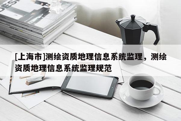 [上海市]测绘资质地理信息系统监理，测绘资质地理信息系统监理规范