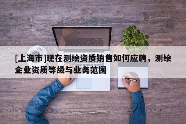 [上海市]现在测绘资质销售如何应聘，测绘企业资质等级与业务范围