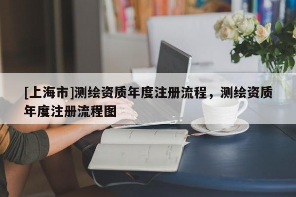 [上海市]测绘资质年度注册流程，测绘资质年度注册流程图