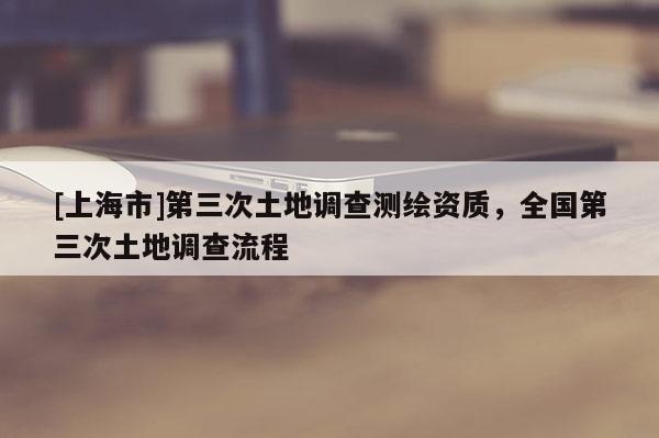 [上海市]第三次土地调查测绘资质，全国第三次土地调查流程
