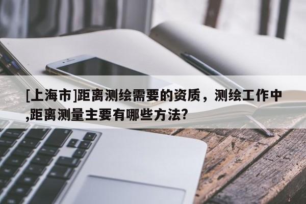 [上海市]距离测绘需要的资质，测绘工作中,距离测量主要有哪些方法?