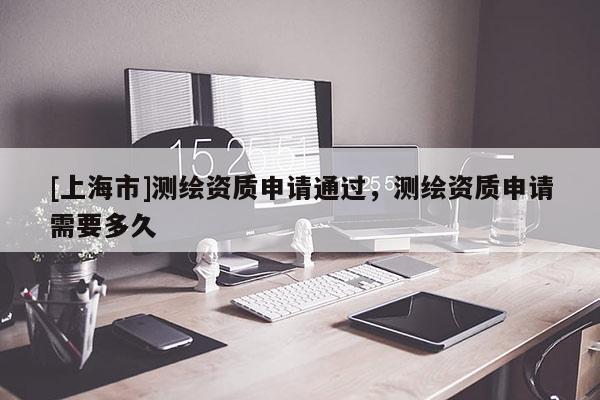 [上海市]测绘资质申请通过，测绘资质申请需要多久
