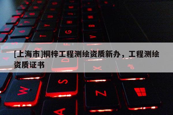 [上海市]桐梓工程测绘资质新办，工程测绘资质证书