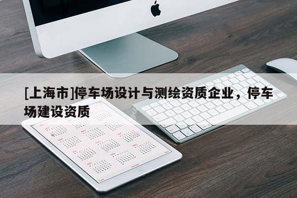[上海市]停车场设计与测绘资质企业，停车场建设资质