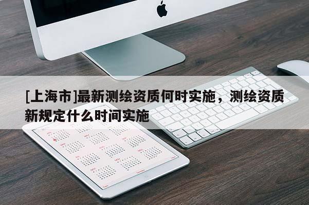 [上海市]最新测绘资质何时实施，测绘资质新规定什么时间实施