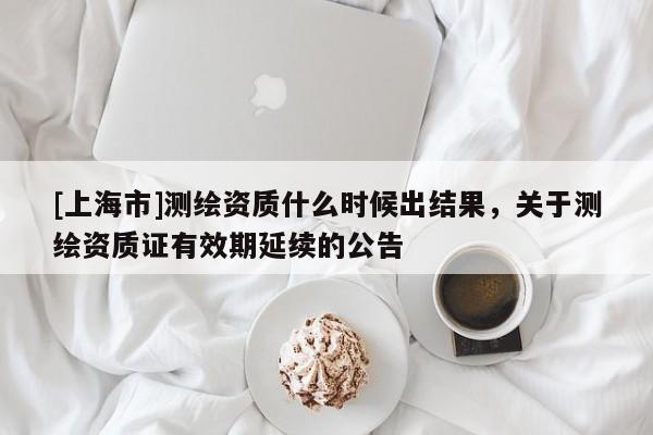 [上海市]测绘资质什么时候出结果，关于测绘资质证有效期延续的公告
