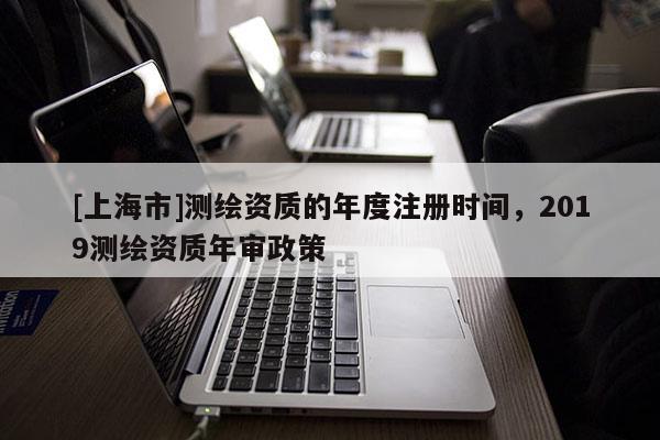 [上海市]测绘资质的年度注册时间，2019测绘资质年审政策