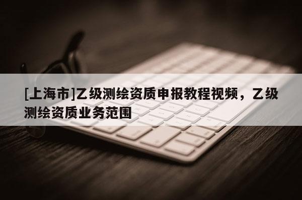 [上海市]乙级测绘资质申报教程视频，乙级测绘资质业务范围