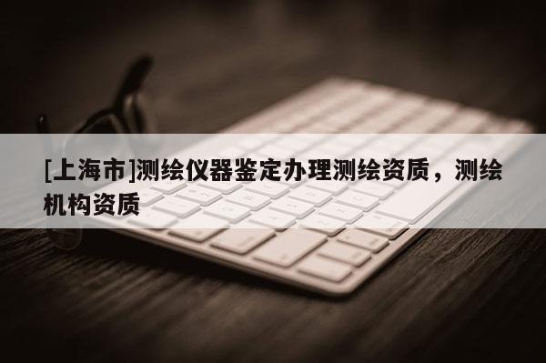 [上海市]测绘仪器鉴定办理测绘资质，测绘机构资质