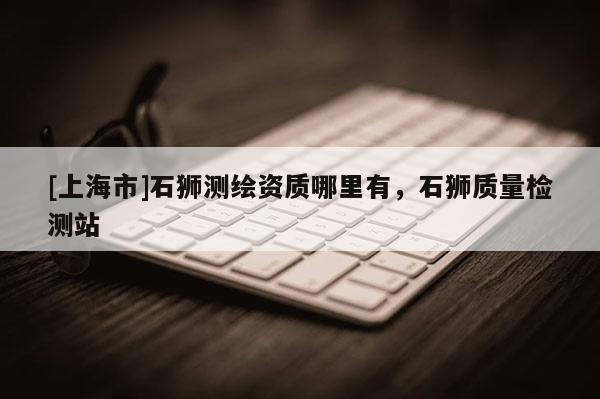 [上海市]石狮测绘资质哪里有，石狮质量检测站