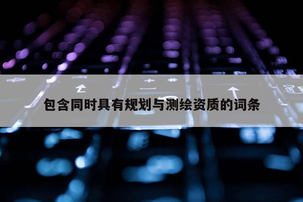 包含同时具有规划与测绘资质的词条