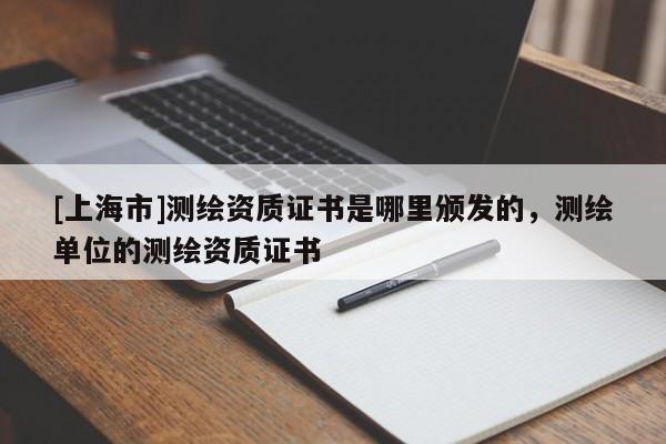 [上海市]测绘资质证书是哪里颁发的，测绘单位的测绘资质证书
