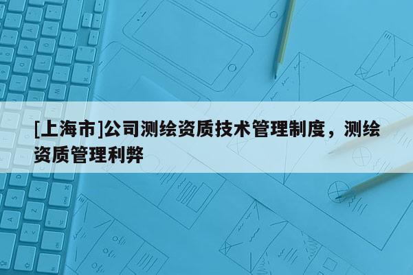 [上海市]公司测绘资质技术管理制度，测绘资质管理利弊