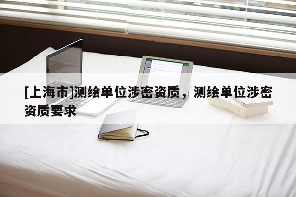 [上海市]测绘单位涉密资质，测绘单位涉密资质要求