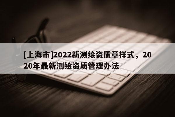 [上海市]2022新测绘资质章样式，2020年最新测绘资质管理办法