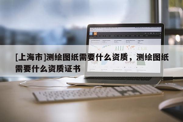 [上海市]测绘图纸需要什么资质，测绘图纸需要什么资质证书