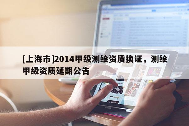 [上海市]2014甲级测绘资质换证，测绘甲级资质延期公告