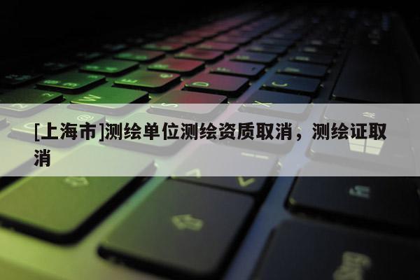 [上海市]测绘单位测绘资质取消，测绘证取消