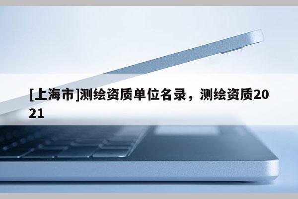 [上海市]测绘资质单位名录，测绘资质2021
