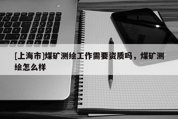 [上海市]煤矿测绘工作需要资质吗，煤矿测绘怎么样