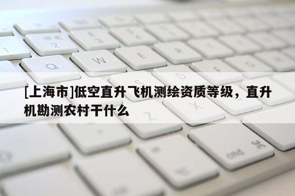[上海市]低空直升飞机测绘资质等级，直升机勘测农村干什么