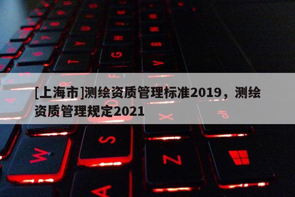 [上海市]测绘资质管理标准2019，测绘资质管理规定2021