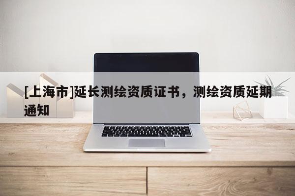 [上海市]延长测绘资质证书，测绘资质延期通知