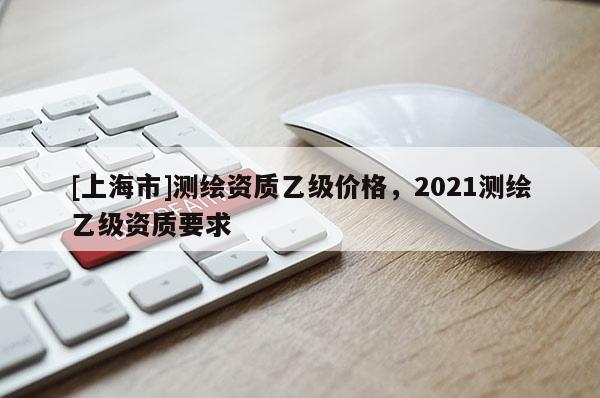 [上海市]测绘资质乙级价格，2021测绘乙级资质要求
