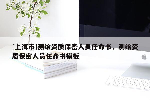 [上海市]测绘资质保密人员任命书，测绘资质保密人员任命书模板