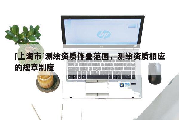 [上海市]测绘资质作业范围，测绘资质相应的规章制度