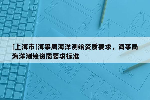 [上海市]海事局海洋测绘资质要求，海事局海洋测绘资质要求标准