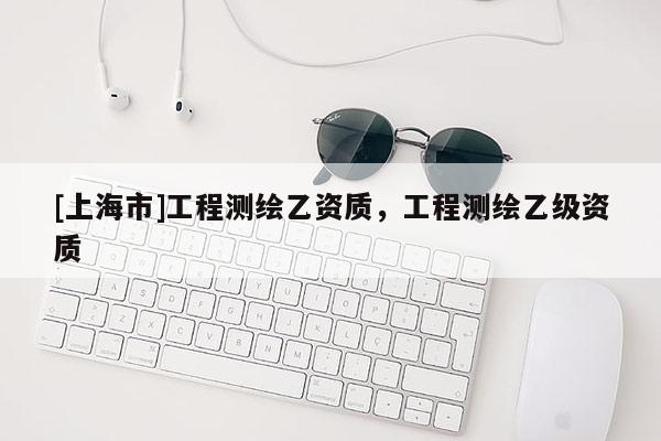 [上海市]工程测绘乙资质，工程测绘乙级资质
