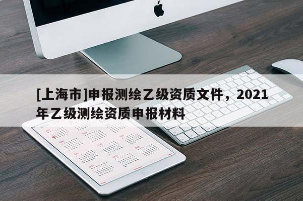 [上海市]申报测绘乙级资质文件，2021年乙级测绘资质申报材料