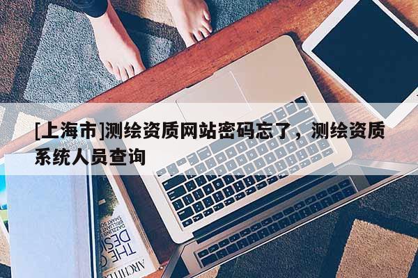 [上海市]测绘资质网站密码忘了，测绘资质系统人员查询