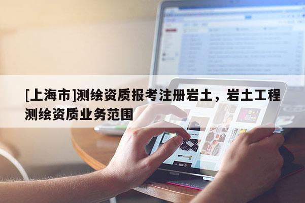[上海市]测绘资质报考注册岩土，岩土工程测绘资质业务范围