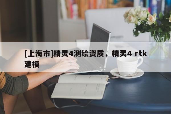 [上海市]精灵4测绘资质，精灵4 rtk建模