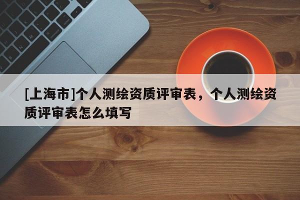 [上海市]个人测绘资质评审表，个人测绘资质评审表怎么填写