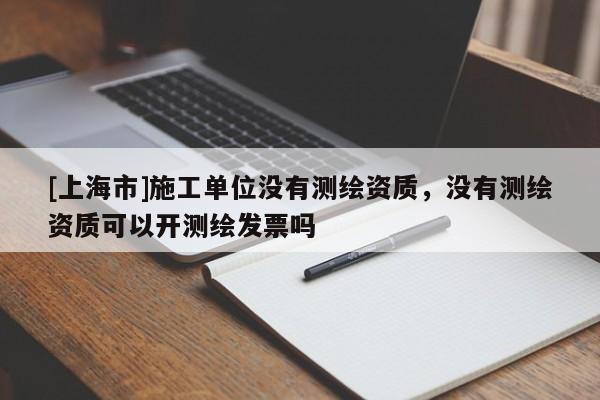 [上海市]施工单位没有测绘资质，没有测绘资质可以开测绘发票吗