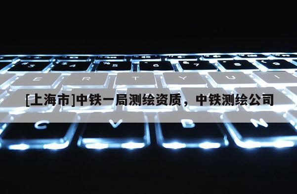 [上海市]中铁一局测绘资质，中铁测绘公司