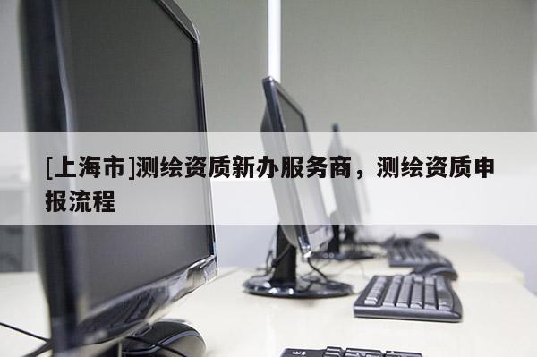 [上海市]测绘资质新办服务商，测绘资质申报流程