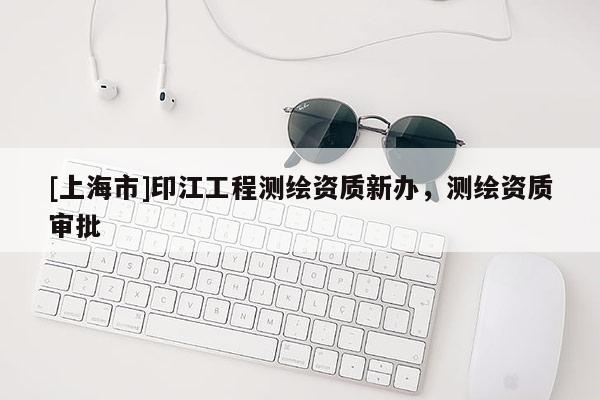[上海市]印江工程测绘资质新办，测绘资质审批
