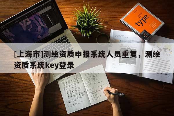 [上海市]测绘资质申报系统人员重复，测绘资质系统key登录