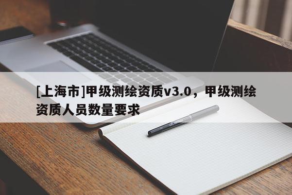 [上海市]甲级测绘资质v3.0，甲级测绘资质人员数量要求
