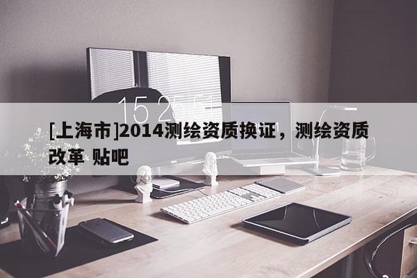 [上海市]2014测绘资质换证，测绘资质改革 贴吧