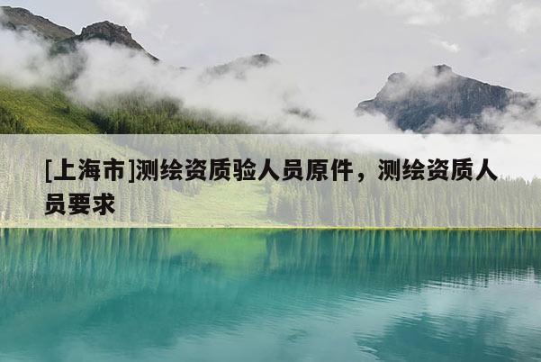 [上海市]测绘资质验人员原件，测绘资质人员要求