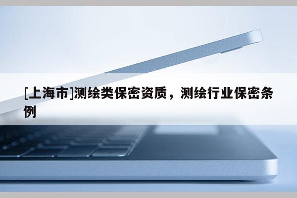 [上海市]测绘类保密资质，测绘行业保密条例
