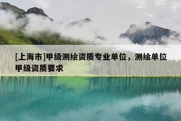 [上海市]甲级测绘资质专业单位，测绘单位甲级资质要求