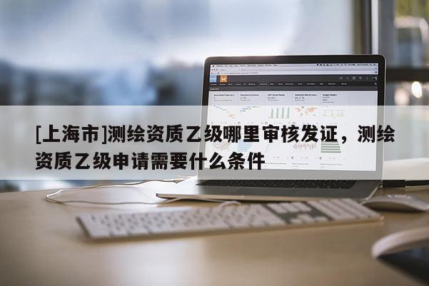 [上海市]测绘资质乙级哪里审核发证，测绘资质乙级申请需要什么条件