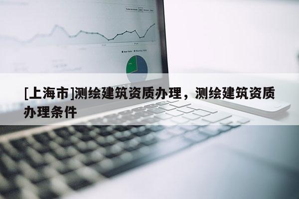 [上海市]测绘建筑资质办理，测绘建筑资质办理条件